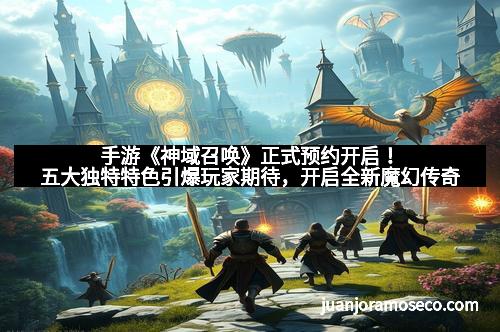 手游《神域召唤》正式预约开启！五大独特特色引爆玩家期待，开启全新魔幻传奇